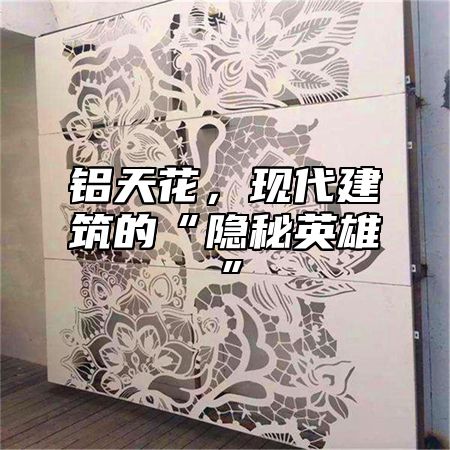 铝天花，现代建筑的“隐秘英雄”