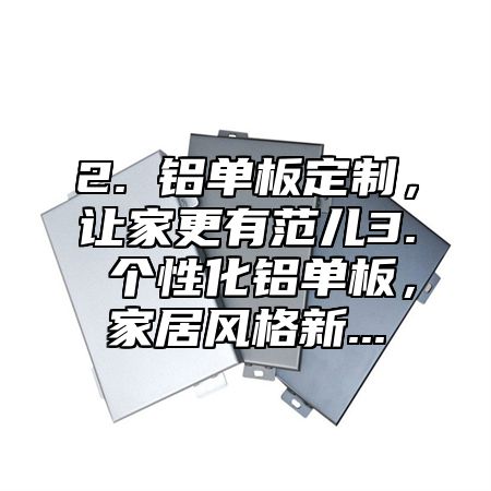2. 铝单板定制，让家更有范儿3. 个性化铝单板，家居风格新...